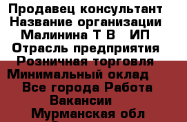 Продавец-консультант › Название организации ­ Малинина Т.В., ИП › Отрасль предприятия ­ Розничная торговля › Минимальный оклад ­ 1 - Все города Работа » Вакансии   . Мурманская обл.,Заозерск г.